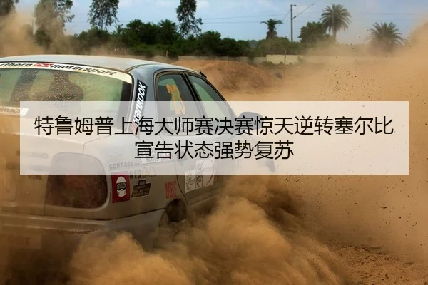 特鲁姆普上海大师赛决赛惊天逆转塞尔比宣告状态强势复苏